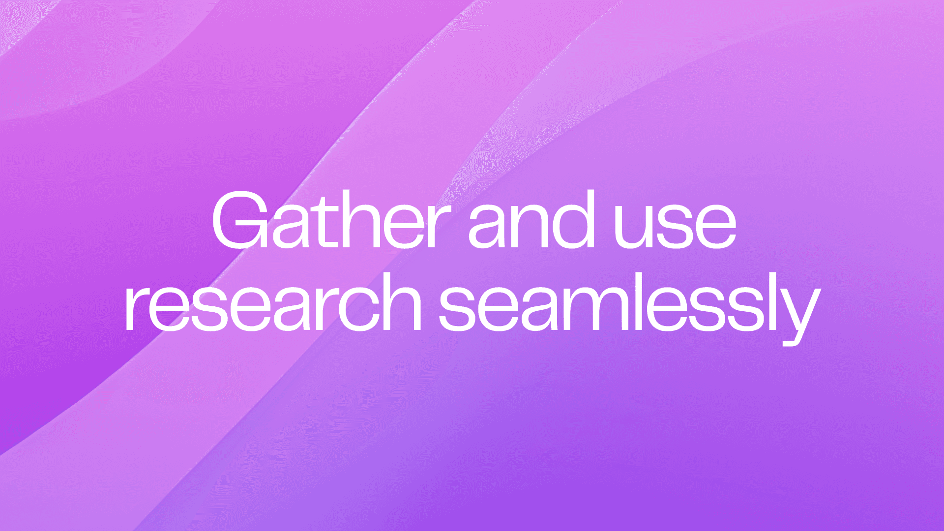 Gather and use research seamlessly